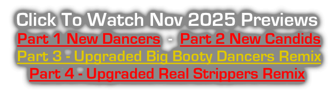 Click To Watch Nov 2025 Previews  Part 1 New Dancers  -  Part 2 New Candids  Part 3 - Upgraded Big Booty Dancers Remix   Part 4 - Upgraded Real Strippers Remix