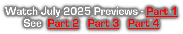 Watch July 2025 Previews - Part 1 See  Part 2   Part 3   Part 4
