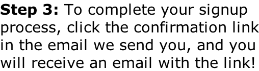 Step 3: To complete your signup process, click the confirmation link in the email we send you, and you will receive an email with the link!
